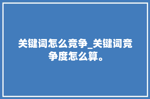 关键词怎么竞争_关键词竞争度怎么算。 关键词怎么竞争_关键词竞争度怎么算。 SEO关键词
