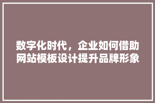 数字化时代，企业如何借助网站模板设计提升品牌形象 数字化时代，企业如何借助网站模板设计提升品牌形象 网站建设公司