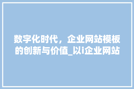数字化时代，企业网站模板的创新与价值_以i企业网站模板为例 数字化时代，企业网站模板的创新与价值_以i企业网站模板为例 网站建设公司
