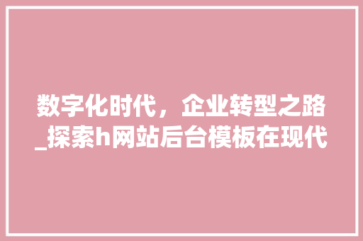 数字化时代，企业转型之路_探索h网站后台模板在现代企业中的应用 数字化时代，企业转型之路_探索h网站后台模板在现代企业中的应用 神马SEO
