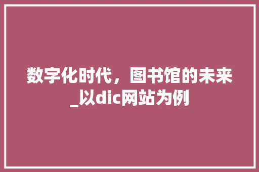 数字化时代，图书馆的未来_以dic网站为例 数字化时代，图书馆的未来_以dic网站为例 神马SEO