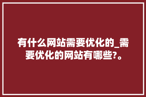 有什么网站需要优化的_需要优化的网站有哪些?。 有什么网站需要优化的_需要优化的网站有哪些?。 神马SEO
