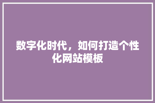 数字化时代，如何打造个性化网站模板 数字化时代，如何打造个性化网站模板 必应SEO