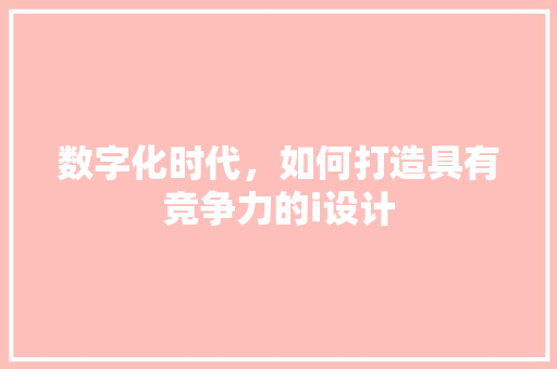 数字化时代，如何打造具有竞争力的i设计 数字化时代，如何打造具有竞争力的i设计 必应SEO