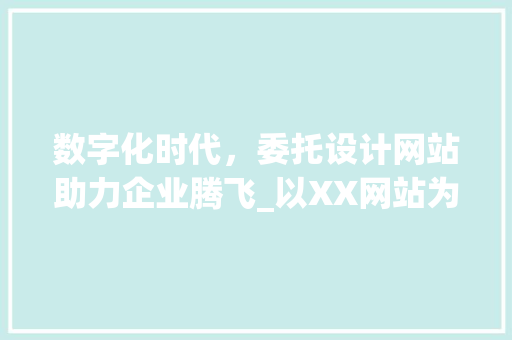 数字化时代，委托设计网站助力企业腾飞_以XX网站为例 数字化时代，委托设计网站助力企业腾飞_以XX网站为例 百度SEO