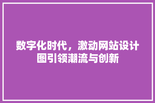 数字化时代，激动网站设计图引领潮流与创新 数字化时代，激动网站设计图引领潮流与创新 必应SEO