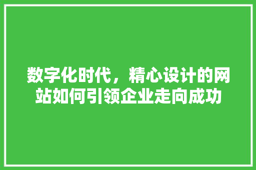数字化时代，精心设计的网站如何引领企业走向成功 数字化时代，精心设计的网站如何引领企业走向成功 神马SEO