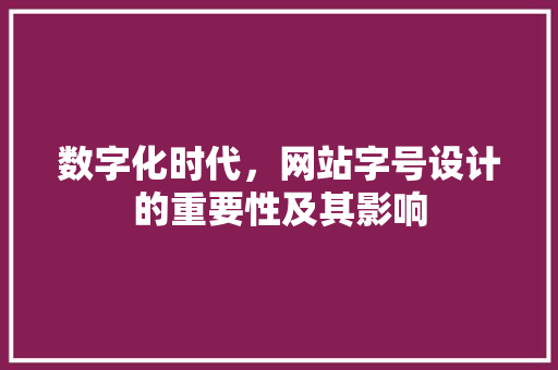 数字化时代，网站字号设计的重要性及其影响 数字化时代，网站字号设计的重要性及其影响 神马SEO