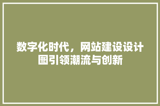 数字化时代，网站建设设计图引领潮流与创新 数字化时代，网站建设设计图引领潮流与创新 SEO关键词