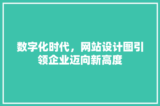 数字化时代，网站设计图引领企业迈向新高度 数字化时代，网站设计图引领企业迈向新高度 网站建设公司
