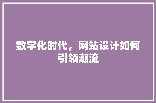 数字化时代，网站设计如何引领潮流 数字化时代，网站设计如何引领潮流 必应SEO