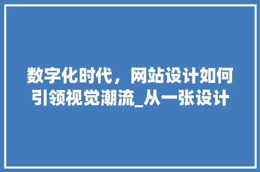 数字化时代，网站设计如何引领视觉潮流_从一张设计图片解读现代网站视觉艺术 数字化时代，网站设计如何引领视觉潮流_从一张设计图片解读现代网站视觉艺术 必应SEO