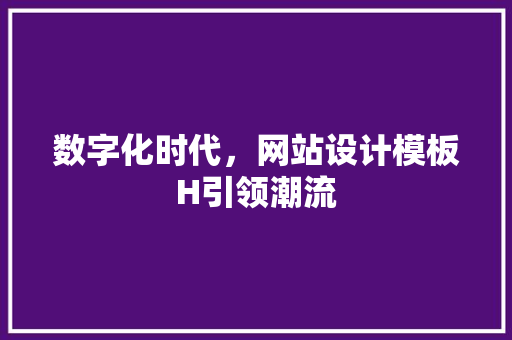 数字化时代，网站设计模板H引领潮流 数字化时代，网站设计模板H引领潮流 SEO关键词
