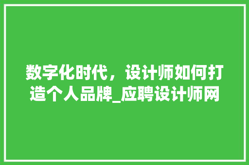 数字化时代，设计师如何打造个人品牌_应聘设计师网站攻略 数字化时代，设计师如何打造个人品牌_应聘设计师网站攻略 神马SEO
