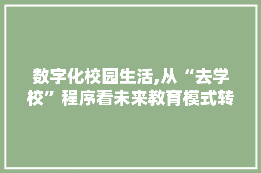数字化校园生活,从“去学校”程序看未来教育模式转型 数字化校园生活,从“去学校”程序看未来教育模式转型 百度SEO