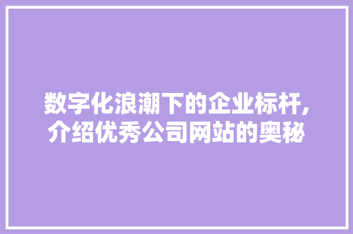 数字化浪潮下的企业标杆,介绍优秀公司网站的奥秘 数字化浪潮下的企业标杆,介绍优秀公司网站的奥秘 必应SEO