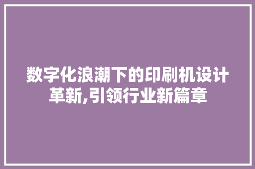 数字化浪潮下的印刷机设计革新,引领行业新篇章 数字化浪潮下的印刷机设计革新,引领行业新篇章 搜狗SEO