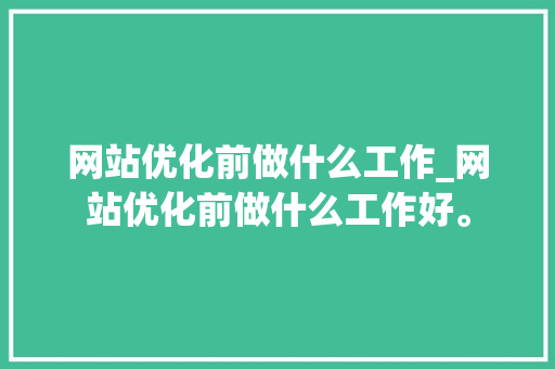 网站优化前做什么工作_网站优化前做什么工作好。 网站优化前做什么工作_网站优化前做什么工作好。 神马SEO