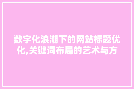 数字化浪潮下的网站标题优化,关键词布局的艺术与方法 数字化浪潮下的网站标题优化,关键词布局的艺术与方法 百度SEO