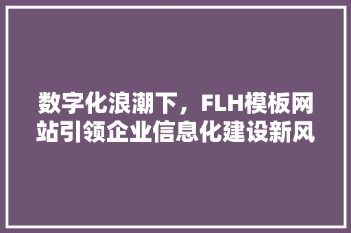 数字化浪潮下，FLH模板网站引领企业信息化建设新风尚 数字化浪潮下，FLH模板网站引领企业信息化建设新风尚 必应SEO