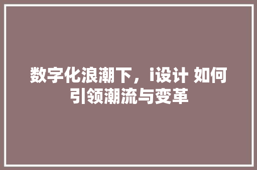 数字化浪潮下，i设计 如何引领潮流与变革 数字化浪潮下，i设计 如何引领潮流与变革 搜狗SEO