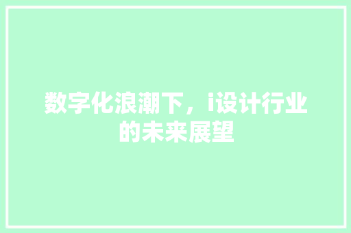 数字化浪潮下，i设计行业的未来展望 数字化浪潮下，i设计行业的未来展望 网站建设公司