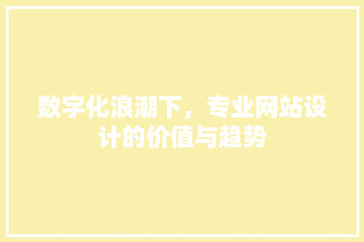 数字化浪潮下，专业网站设计的价值与趋势 数字化浪潮下，专业网站设计的价值与趋势 SEO关键词
