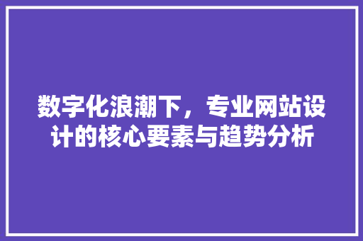 数字化浪潮下，专业网站设计的核心要素与趋势分析 数字化浪潮下，专业网站设计的核心要素与趋势分析 必应SEO
