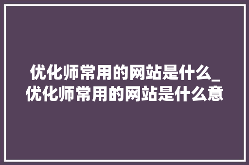 优化师常用的网站是什么_优化师常用的网站是什么意思。