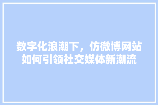 数字化浪潮下，仿微博网站如何引领社交媒体新潮流 数字化浪潮下，仿微博网站如何引领社交媒体新潮流 必应SEO