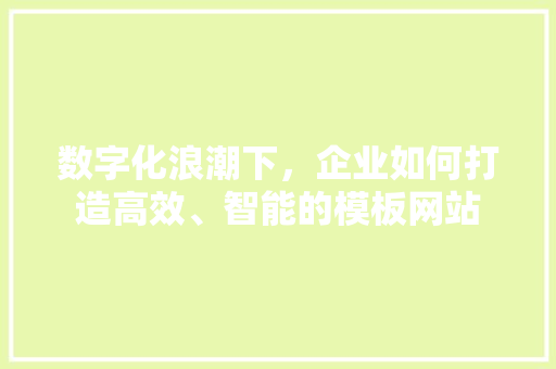 数字化浪潮下，企业如何打造高效、智能的模板网站 数字化浪潮下，企业如何打造高效、智能的模板网站 百度SEO