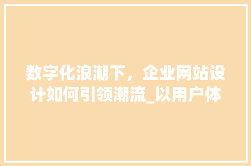 数字化浪潮下，企业网站设计如何引领潮流_以用户体验为核心 数字化浪潮下，企业网站设计如何引领潮流_以用户体验为核心 网站建设公司