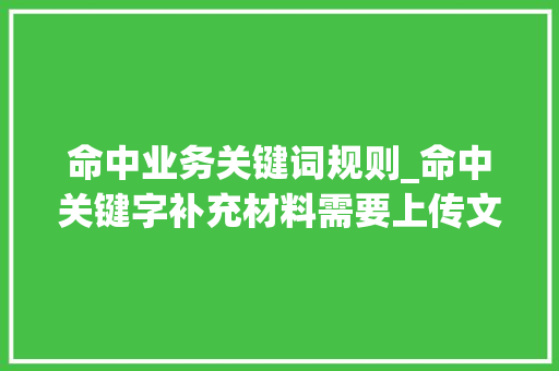 命中业务关键词规则_命中关键字补充材料需要上传文件吗。 命中业务关键词规则_命中关键字补充材料需要上传文件吗。 SEO关键词
