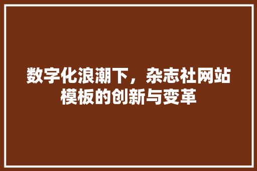 数字化浪潮下，杂志社网站模板的创新与变革 数字化浪潮下，杂志社网站模板的创新与变革 百度SEO