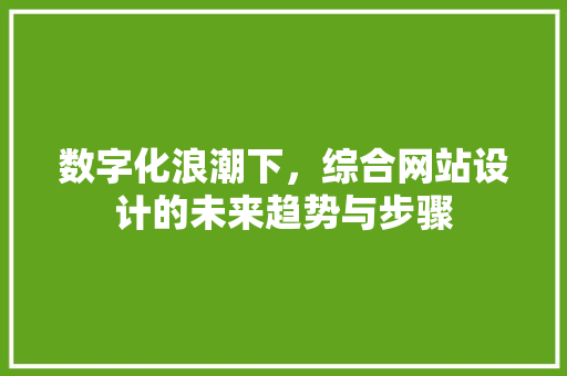 数字化浪潮下，综合网站设计的未来趋势与步骤 数字化浪潮下，综合网站设计的未来趋势与步骤 必应SEO