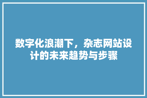 数字化浪潮下，杂志网站设计的未来趋势与步骤 数字化浪潮下，杂志网站设计的未来趋势与步骤 百度SEO