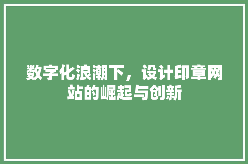 数字化浪潮下，设计印章网站的崛起与创新 数字化浪潮下，设计印章网站的崛起与创新 搜狗SEO