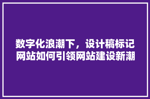 数字化浪潮下，设计稿标记网站如何引领网站建设新潮流 数字化浪潮下，设计稿标记网站如何引领网站建设新潮流 百度SEO