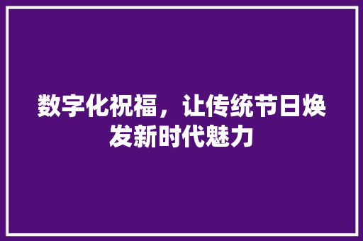 数字化祝福，让传统节日焕发新时代魅力 数字化祝福，让传统节日焕发新时代魅力 网站建设公司