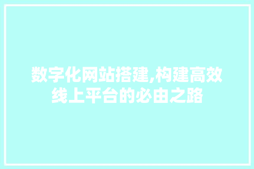 数字化网站搭建,构建高效线上平台的必由之路 数字化网站搭建,构建高效线上平台的必由之路 搜狗SEO