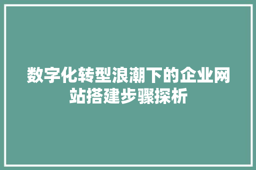 数字化转型浪潮下的企业网站搭建步骤探析 数字化转型浪潮下的企业网站搭建步骤探析 百度SEO