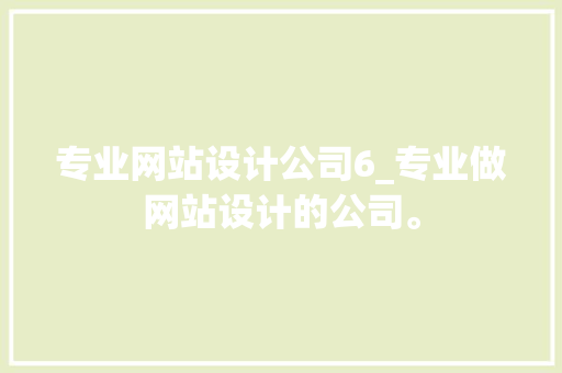 专业网站设计公司6_专业做网站设计的公司。 专业网站设计公司6_专业做网站设计的公司。 网站建设公司