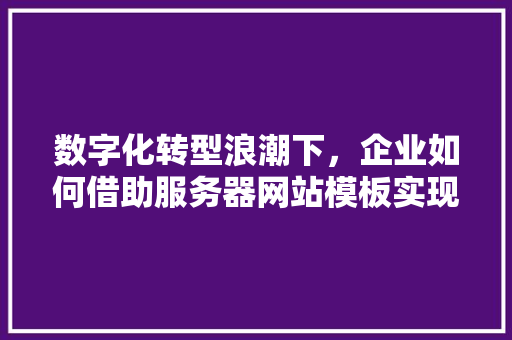 数字化转型浪潮下，企业如何借助服务器网站模板实现高效发展 数字化转型浪潮下，企业如何借助服务器网站模板实现高效发展 搜狗SEO