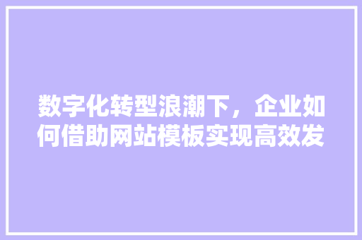 数字化转型浪潮下，企业如何借助网站模板实现高效发展 数字化转型浪潮下，企业如何借助网站模板实现高效发展 网站建设公司
