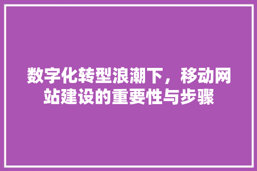 数字化转型浪潮下，移动网站建设的重要性与步骤 数字化转型浪潮下，移动网站建设的重要性与步骤 SEO关键词