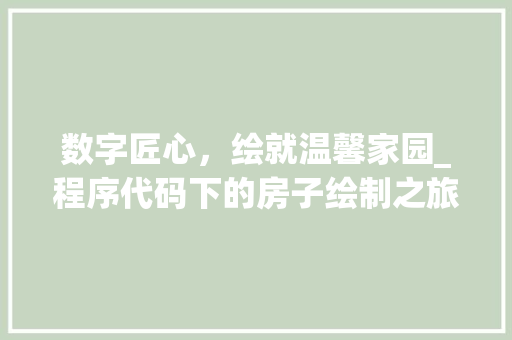 数字匠心，绘就温馨家园_程序代码下的房子绘制之旅 数字匠心，绘就温馨家园_程序代码下的房子绘制之旅 网站建设公司