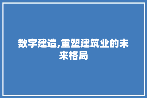 数字建造,重塑建筑业的未来格局 数字建造,重塑建筑业的未来格局 必应SEO