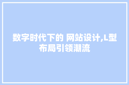 数字时代下的 网站设计,L型布局引领潮流 数字时代下的 网站设计,L型布局引领潮流 必应SEO