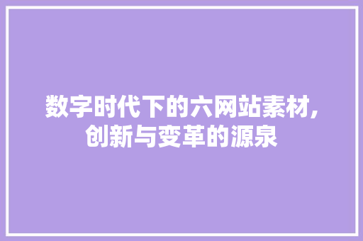 数字时代下的六网站素材,创新与变革的源泉 数字时代下的六网站素材,创新与变革的源泉 神马SEO