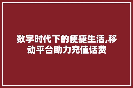 数字时代下的便捷生活,移动平台助力充值话费 数字时代下的便捷生活,移动平台助力充值话费 必应SEO